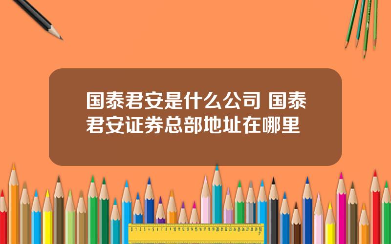 国泰君安是什么公司 国泰君安证券总部地址在哪里